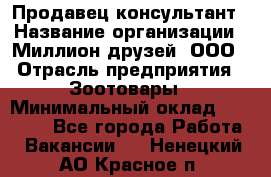 Продавец-консультант › Название организации ­ Миллион друзей, ООО › Отрасль предприятия ­ Зоотовары › Минимальный оклад ­ 35 000 - Все города Работа » Вакансии   . Ненецкий АО,Красное п.